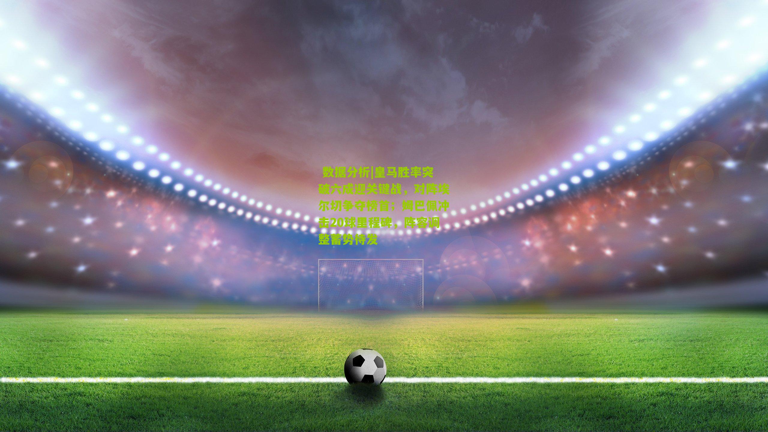 皇马胜率突破六成迎关键战，对阵埃尔切争夺榜首；姆巴佩冲击20球里程碑，阵容调整蓄势待发