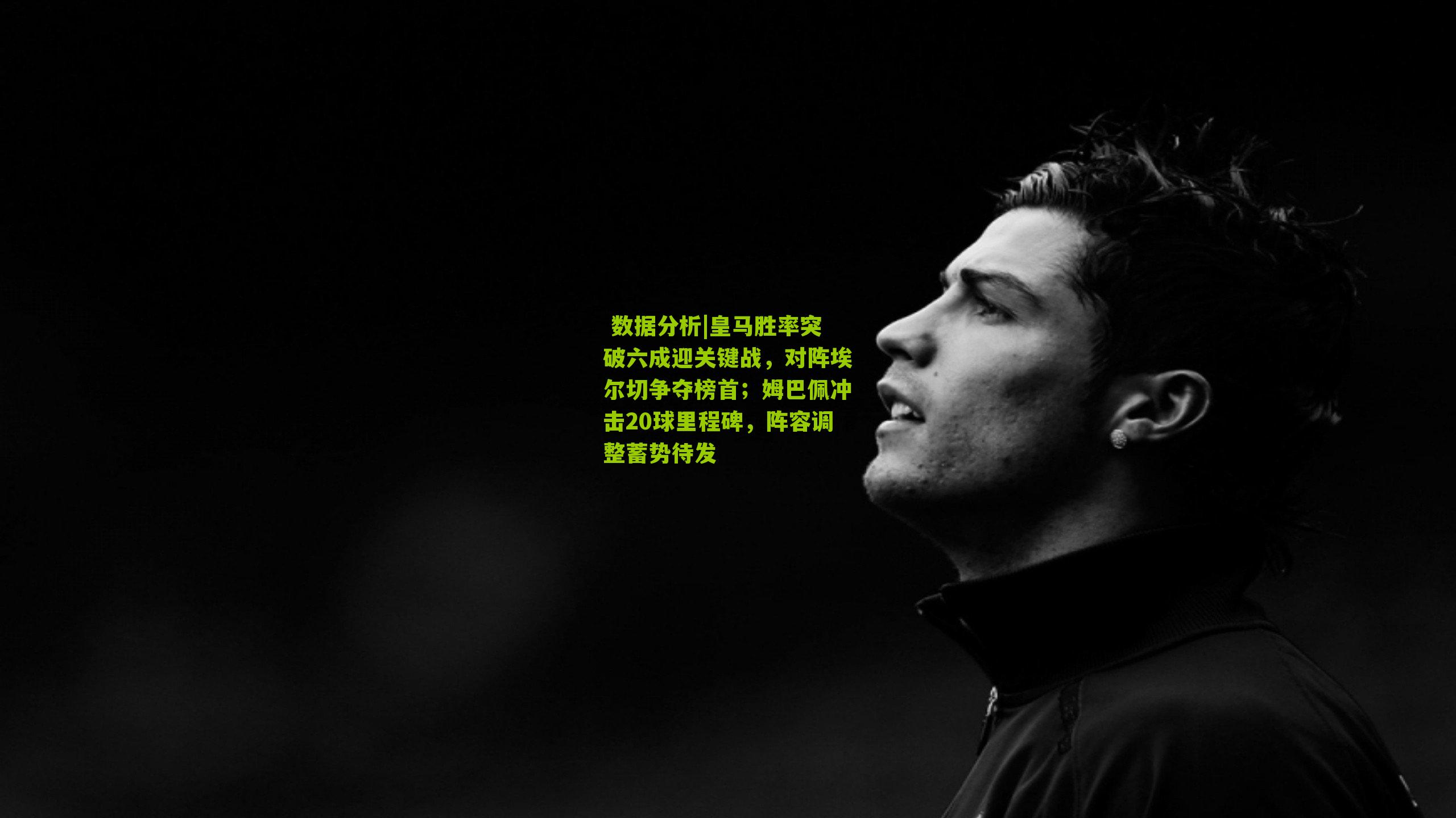 皇马胜率突破六成迎关键战，对阵埃尔切争夺榜首；姆巴佩冲击20球里程碑，阵容调整蓄势待发