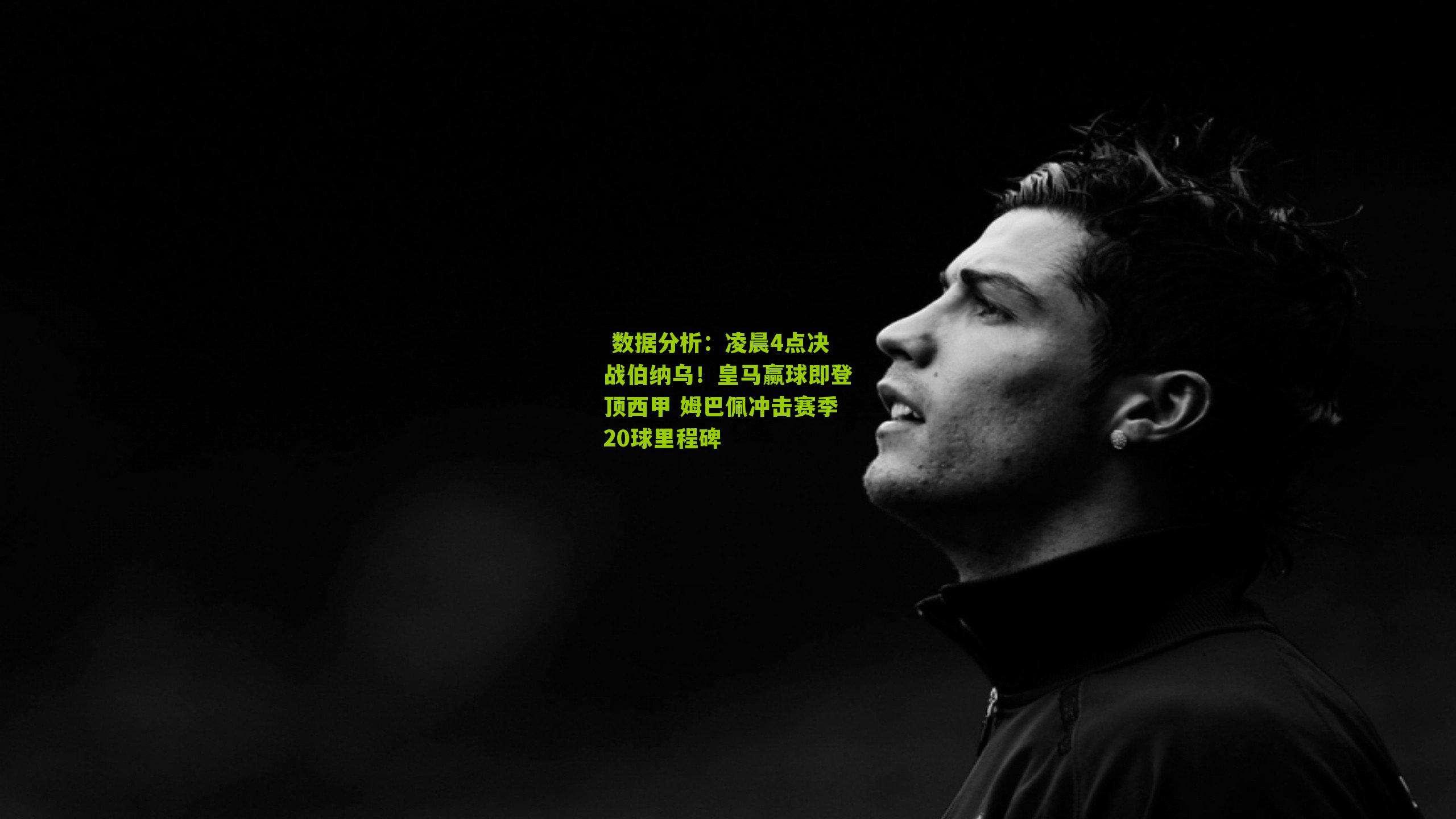 凌晨4点决战伯纳乌！皇马赢球即登顶西甲 姆巴佩冲击赛季20球里程碑