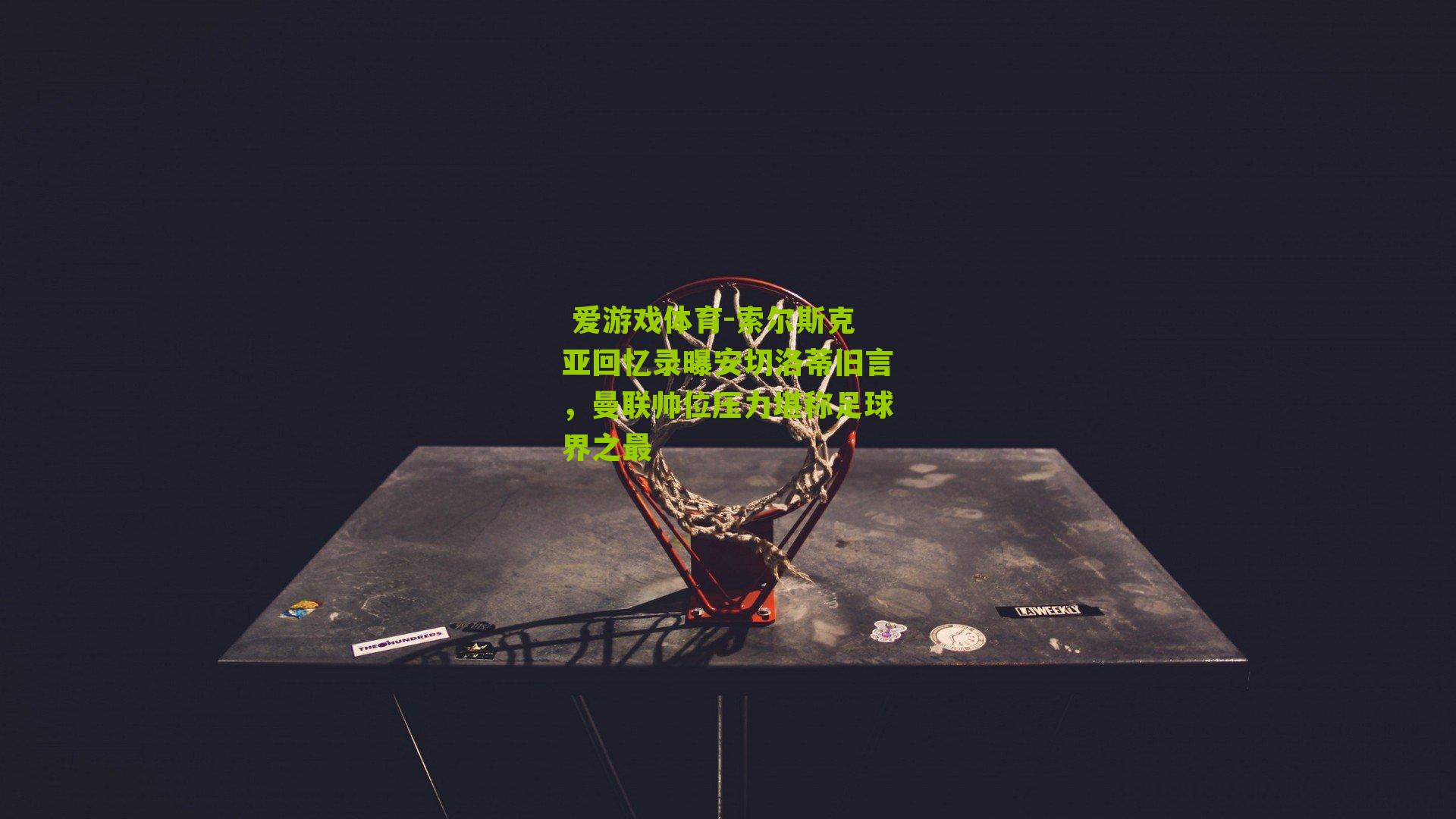 索尔斯克亚回忆录曝安切洛蒂旧言，曼联帅位压力堪称足球界之最