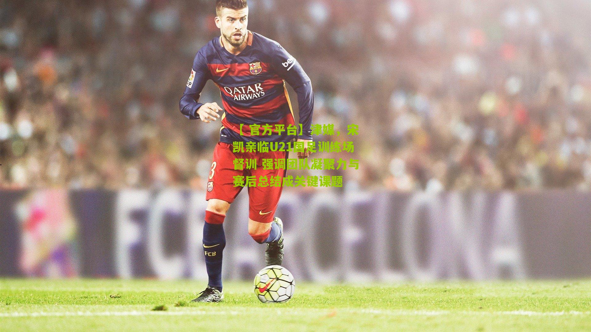 津媒，宋凯亲临U21国足训练场督训 强调团队凝聚力与赛后总结成关键课题