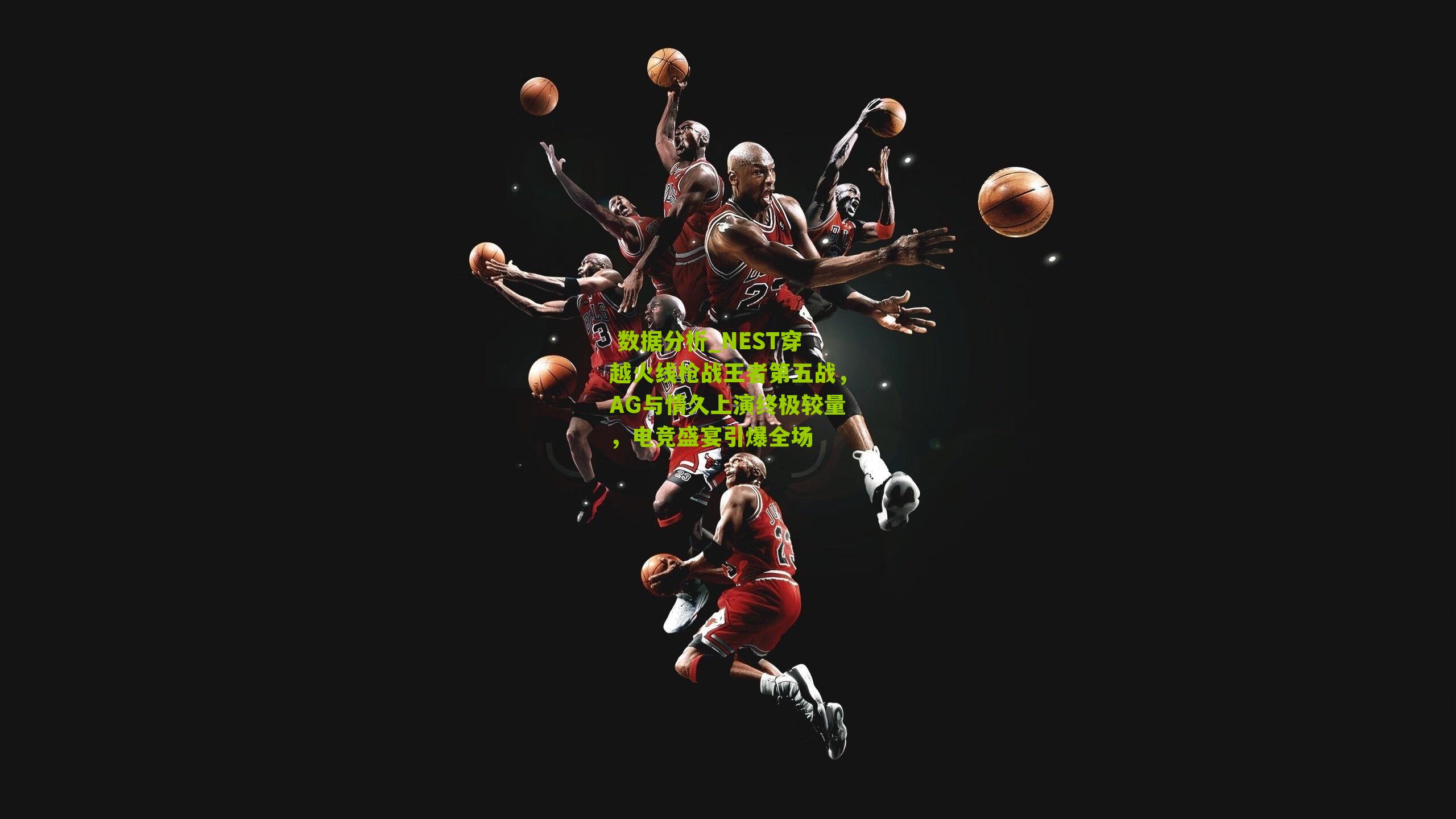 NEST穿越火线枪战王者第五战，AG与情久上演终极较量，电竞盛宴引爆全场